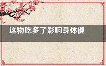 这物吃多了影响身体健康 尤其是男性朋友(吃得过多会导致什么)